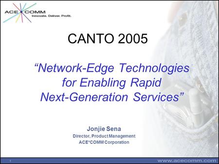 1 “Network-Edge Technologies for Enabling Rapid Next-Generation Services” Jonjie Sena Director, Product Management ACE*COMM Corporation CANTO 2005.