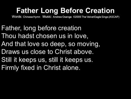 Father Long Before Creation Words: Chinese Hymn Music: Andrew Osenga ©2005 The Velvet Eagle Sings (ASCAP) Father, long before creation Thou hadst chosen.