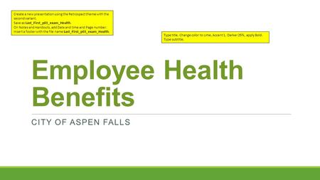 Employee Health Benefits CITY OF ASPEN FALLS Create a new presentation using the Retrospect theme with the second variant. Save as Last_First_p03_exam_Health.