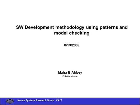 Secure Systems Research Group - FAU SW Development methodology using patterns and model checking 8/13/2009 Maha B Abbey PhD Candidate.