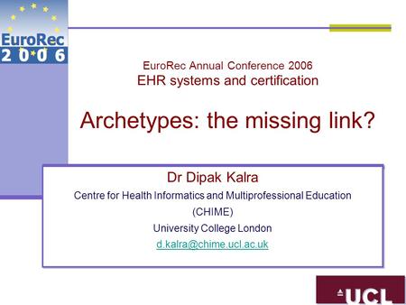 EuroRec Annual Conference 2006 EHR systems and certification Archetypes: the missing link? Dr Dipak Kalra Centre for Health Informatics and Multiprofessional.