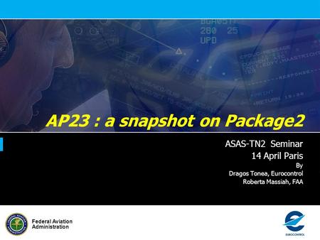 Federal Aviation Administration AP23 : a snapshot on Package2 ASAS-TN2 Seminar 14 April Paris By Dragos Tonea, Eurocontrol Roberta Massiah, FAA.