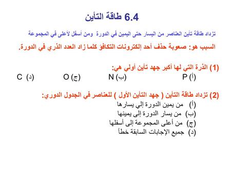 6.4 طاقة التأين تزداد طاقة تأين العناصر من اليسار حتى اليمين في الدورة ومن أسفل لأعلى في المجموعة السبب هو: صعوبة حذف أحد إلكترونات التكافؤ كلما زاد العدد.