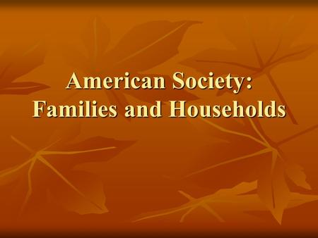 American Society: Families and Households. The Nature of Households Households v. Families Households v. Families Types of Families Types of Families.