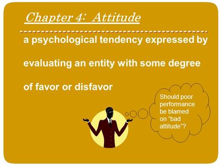 Chapter 4: Attitude a psychological tendency expressed by evaluating an entity with some degree of favor or disfavor Should poor performance be blamed.