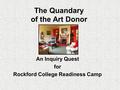 The Quandary of the Art Donor An Inquiry Quest for Rockford College Readiness Camp.