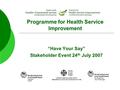 Programme for Health Service Improvement “Have Your Say” Stakeholder Event 24 th July 2007 CARDIFF AND VALE NHS TRUST YMDDIRIEDOLAETH GIG CAERDYDD A’R.