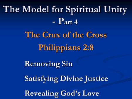 The Model for Spiritual Unity - P art 4 The Crux of the Cross Philippians 2:8 Removing Sin Satisfying Divine Justice Revealing God’s Love.