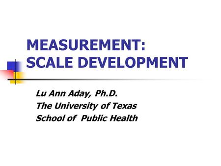 MEASUREMENT: SCALE DEVELOPMENT Lu Ann Aday, Ph.D. The University of Texas School of Public Health.