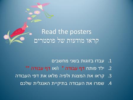 Read the posters קראו מודעות של פוסטרים 1. עבדו בזוגות בשני מחשבים 2. ילד פותח דף עבודה * ו / או דף עבודה ** 3. קראו את המצגת ולפיה מלאו את דפי העבודה.