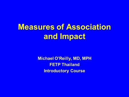 Measures of Association and Impact Michael O’Reilly, MD, MPH FETP Thailand Introductory Course.