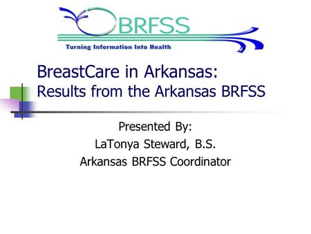 BreastCare in Arkansas: Results from the Arkansas BRFSS Presented By: LaTonya Steward, B.S. Arkansas BRFSS Coordinator.