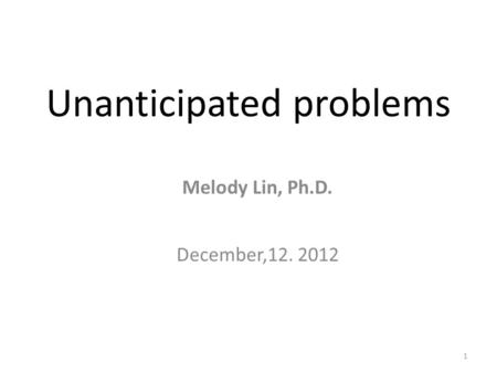 1 Unanticipated problems Melody Lin, Ph.D. December,12. 2012.