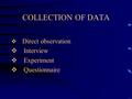 COLLECTION OF DATA  Direct observation  Interview  Experiment  Questionnaire.