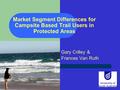 Market Segment Differences for Campsite Based Trail Users in Protected Areas Gary Crilley & Frances Van Ruth.