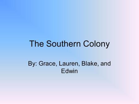 The Southern Colony By: Grace, Lauren, Blake, and Edwin.