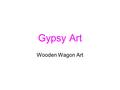 Gypsy Art Wooden Wagon Art. Gypsy Vardo Aim of Lesson To appreciate the art and designs of the Gypsy and Traveller community. To understand how the designs.