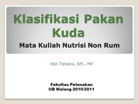 Klasifikasi Pakan Kuda Heli Tistiana, SPt., MP Mata Kuliah Nutrisi Non Rum Fakultas Petenakan UB Malang 2010/2011.