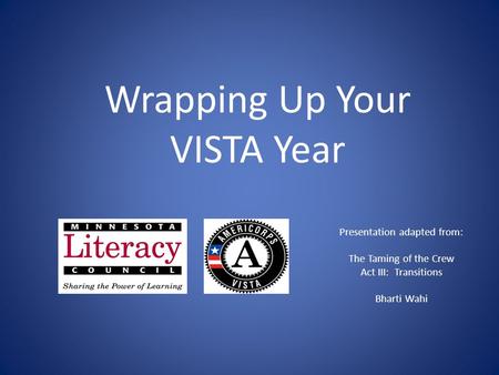 Presentation adapted from: The Taming of the Crew Act III: Transitions Bharti Wahi Wrapping Up Your VISTA Year.