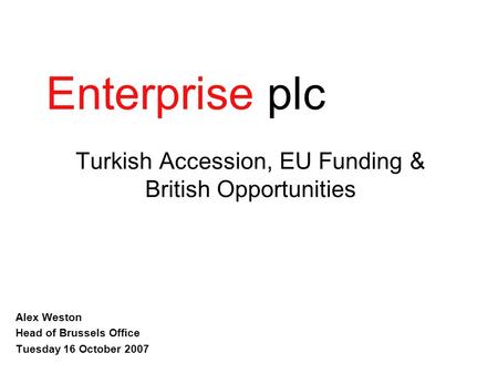 EnterpriseConsulting Turkish Accession, EU Funding & British Opportunities Alex Weston Head of Brussels Office Tuesday 16 October 2007 Enterprise plc.