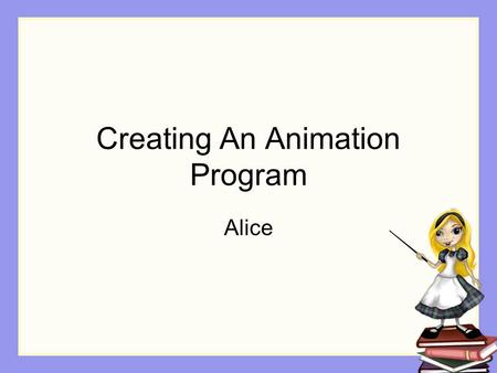 Creating An Animation Program Alice. Step 1: Design Decide on the problem to be solved Design a solution We will use a storyboard design technique, commonly.