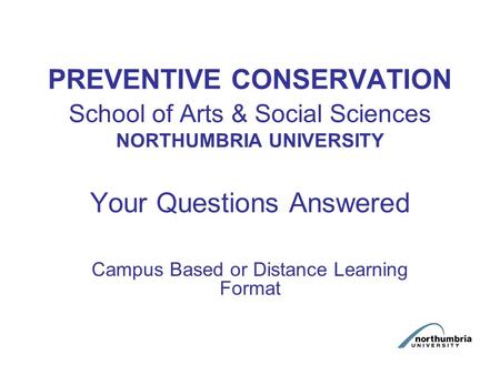 PREVENTIVE CONSERVATION School of Arts & Social Sciences NORTHUMBRIA UNIVERSITY Your Questions Answered Campus Based or Distance Learning Format.