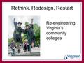 Rethink, Redesign, Restart Re-engineering Virginia’s community colleges.