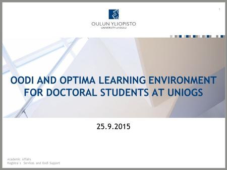 OODI AND OPTIMA LEARNING ENVIRONMENT FOR DOCTORAL STUDENTS AT UNIOGS 1 25.9.2015 Academic Affairs Registra`s Services and Oodi Support.