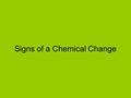 Signs of a Chemical Change. Bubbles of gas appear. Gas-producing reactions run to completion when the gas can leave the reaction mixture. Gaseous products.