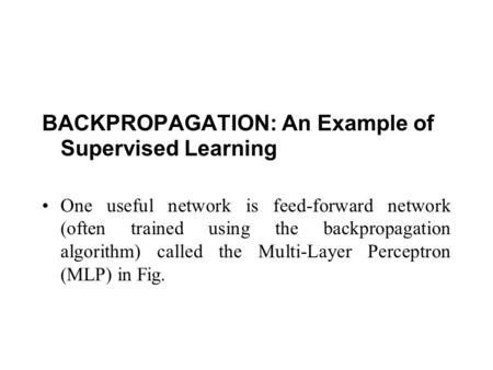 BACKPROPAGATION: An Example of Supervised Learning One useful network is feed-forward network (often trained using the backpropagation algorithm) called.