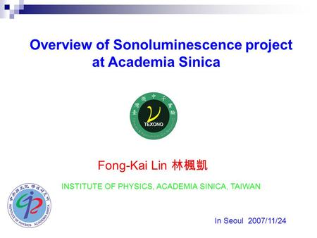 Overview of Sonoluminescence project at Academia Sinica Fong-Kai Lin 林楓凱 In Seoul 2007/11/24 INSTITUTE OF PHYSICS, ACADEMIA SINICA, TAIWAN.