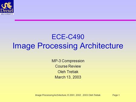 Image Processing Architecture, © 2001, 2002, 2003 Oleh TretiakPage 1 ECE-C490 Image Processing Architecture MP-3 Compression Course Review Oleh Tretiak.