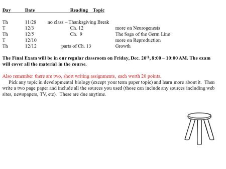 Day DateReadingTopic Th11/28no class – Thanksgiving Break T12/3Ch. 12more on Neurogenesis Th12/5Ch. 9 The Saga of the Germ Line T12/10more on Reproduction.