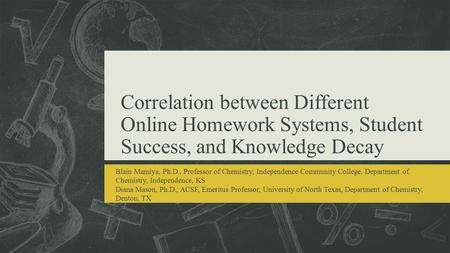 Correlation between Different Online Homework Systems, Student Success, and Knowledge Decay Blain Mamiya, Ph.D., Professor of Chemistry, Independence Community.