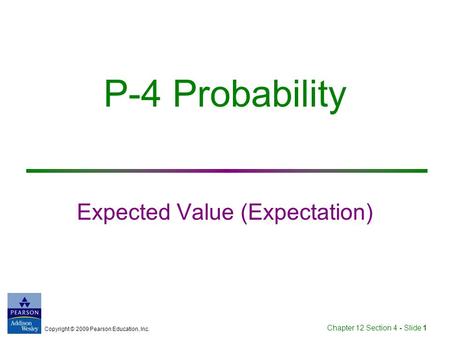 Copyright © 2009 Pearson Education, Inc. Chapter 12 Section 4 - Slide 1 P-4 Probability Expected Value (Expectation)