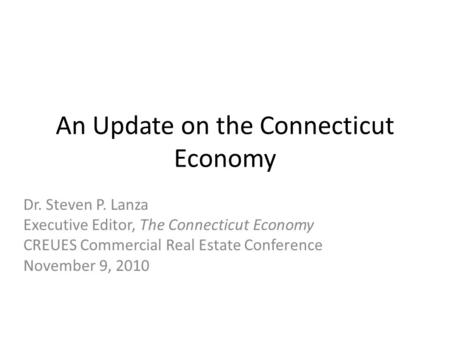 An Update on the Connecticut Economy Dr. Steven P. Lanza Executive Editor, The Connecticut Economy CREUES Commercial Real Estate Conference November 9,