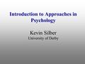 Introduction to Approaches in Psychology Kevin Silber University of Derby.