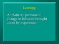 Learning A relatively permanent change in behavior brought about by experience. A relatively permanent change in behavior brought about by experience.