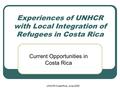 UNHCR Costa Rica, June 2005 Experiences of UNHCR with Local Integration of Refugees in Costa Rica Current Opportunities in Costa Rica.