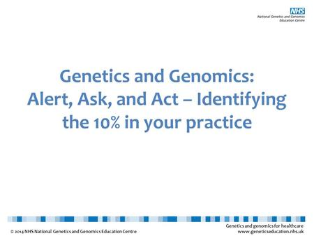 Genetics and genomics for healthcare www.geneticseducation.nhs.uk © 2014 NHS National Genetics and Genomics Education Centre Genetics and Genomics: Alert,