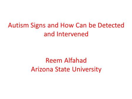 Autism Signs and How Can be Detected and Intervened Reem Alfahad Arizona State University.