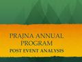 PRAJNA ANNUAL PROGRAM POST EVENT ANALYSIS. PURPOSE Three Fold Purpose: Understand and analyze Prajna Year End event to make improvements on different.