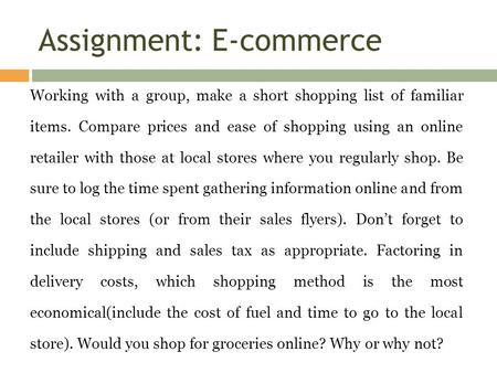 Assignment: E-commerce Working with a group, make a short shopping list of familiar items. Compare prices and ease of shopping using an online retailer.