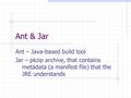 Ant & Jar Ant – Java-based build tool Jar – pkzip archive, that contains metadata (a manifest file) that the JRE understands.