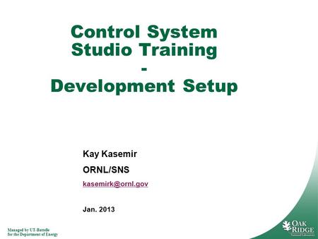 Managed by UT-Battelle for the Department of Energy Kay Kasemir ORNL/SNS Jan. 2013 Control System Studio Training - Development Setup.