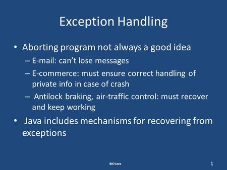 BIO Java 1 Exception Handling Aborting program not always a good idea – E-mail: can’t lose messages – E-commerce: must ensure correct handling of private.