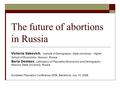 The future of abortions in Russia Victoria Sakevich, Institute of Demography, State University - Higher School of Economics, Moscow, Russia Boris Denisov,