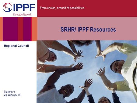 From choice, a world of possibilities SRHR/ IPPF Resources Regional Council Sarajevo 28 June 2014.