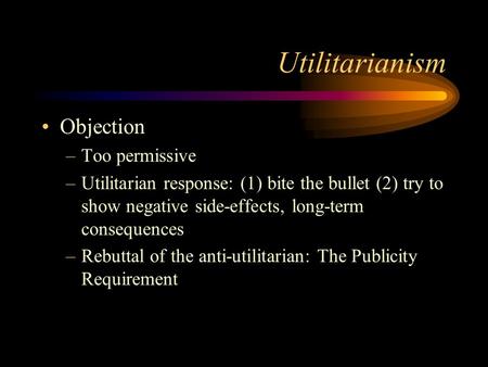 Utilitarianism Objection –Too permissive –Utilitarian response: (1) bite the bullet (2) try to show negative side-effects, long-term consequences –Rebuttal.