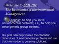 Welcome to ESM 204: The Economics of Environmental Management Purpose: to help you solve environmental problems; i.e., to help you solve generic group.